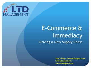 E-Commerce &
Immediacy
Driving a New Supply Chain
Tom Craig – tomc@ltdmgmt.com
LTD Management
www.ltdmgmt.com
 