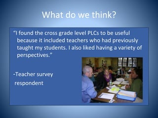 What do we think?
“I found the cross grade level PLCs to be useful
because it included teachers who had previously
taught my students. I also liked having a variety of
perspectives.”
-Teacher survey
respondent
 