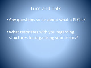 Turn and Talk
•Any questions so far about what a PLC is?
•What resonates with you regarding
structures for organizing your teams?
 