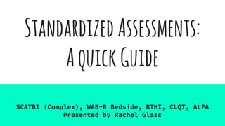 StandardizedAssessments:
AquickGuide
SCATBI (Complex), WAB-R Bedside, BTHI, CLQT, ALFA
Presented by Rachel Glass
 