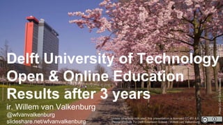 Delft University of Technology
Open & Online Education
Results after 3 years
ir. Willem van Valkenburg
@wfvanvalkenburg
slideshare.net/wfvanvalkenburg
Unless otherwise indicated, this presentation is licensed CC-BY 4.0.
Please attribute TU Delft Extension School / Willem van Valkenburg
PhotoCC-BYCoraBijsterveld
 