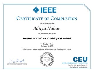 This is to certify that
Aditya Nahar
has completed the course
101-102 PTW Software Training-EXP Federal
4 Continuing Education Units; 40 Professional Development Hours
21 October, 2016
Chicago, IL, USA
New York State Sponsor Number 117
Florida Provider Number 0003849
 