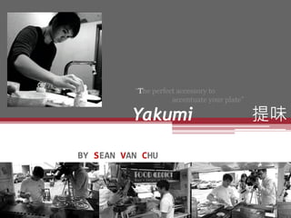 Yakumi 提味
BY SEAN VAN CHU
“The perfect accessory to
accentuate your plate”
 