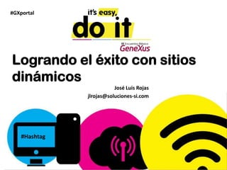 #GXportal




Logrando el éxito con sitios
dinámicos
                          José Luis Rojas
               jlrojas@soluciones-si.com




    #Hashtag
 