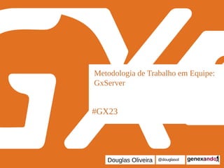 #GX23
Metodologia de Trabalho em Equipe:
GxServer
Douglas Oliveira @douglasol
 
