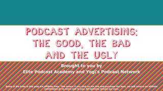 Podcast Advertising:
The Good, the Bad
and The Ugly
Brought to you by
Elite Podcast Academy and Yogi’s Podcast Network
Some of the links in this post are affiliate links. This means if you click on the link and purchase the item, we will receive an affiliate
commission at no extra cost to you. All opinions remain our own.
 