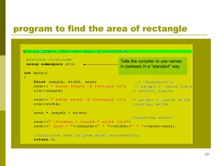 17
program to find the area of rectangle
Tells the compiler to use names
in iostream in a “standard” way
 