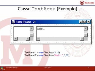 Classe TextArea (Exemplo)
TextArea t1 = new TextArea(3,10);
TextArea t2 = new TextArea("texto...",3,30);
Daniel Arndt Alves Java AWT 22
 