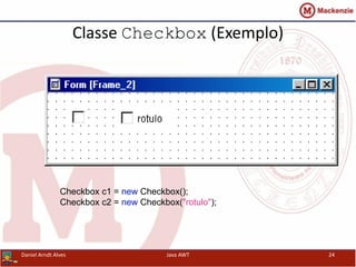 Classe Checkbox (Exemplo)
Checkbox c1 = new Checkbox();
Checkbox c2 = new Checkbox("rotulo");
Daniel Arndt Alves Java AWT 24
 