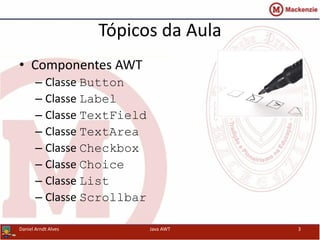 Tópicos da Aula
• Componentes AWT
– Classe Button
– Classe Label
– Classe TextField
– Classe TextArea
– Classe Checkbox
– Classe Choice
– Classe List
– Classe Scrollbar
Daniel Arndt Alves Java AWT 3
 
