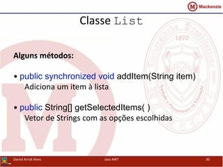 Classe List
Alguns métodos:
• public synchronized void addItem(String item)
Adiciona um item à lista
• public String[] getSelectedItems( )
Vetor de Strings com as opções escolhidas
Daniel Arndt Alves Java AWT 30
 