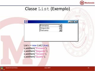 Classe List (Exemplo)
List c = new List(3,true);
c.addItem("Primeiro");
c.addItem("Segundo");
c.addItem("Terceiro");
c.addItem("Quarto");
Daniel Arndt Alves Java AWT 31
 