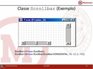 Classe Scrollbar (Exemplo)
Scrollbar b1=new Scrollbar();
Scrollbar b2=new Scrollbar(Scrollbar.HORIZONTAL, 50, 10, 0, 100);
Daniel Arndt Alves Java AWT 34
 