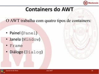 Containers do AWT
O AWT trabalha com quatro tipos de containers:
• Painel (Panel)
• Janela (Window)
• Frame
• Diálogo (Dialog)
Daniel Arndt Alves Java AWT 36
 