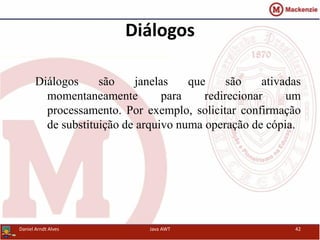 Diálogos
Diálogos são janelas que são ativadas
momentaneamente para redirecionar um
processamento. Por exemplo, solicitar confirmação
de substituição de arquivo numa operação de cópia.
Daniel Arndt Alves Java AWT 42
 