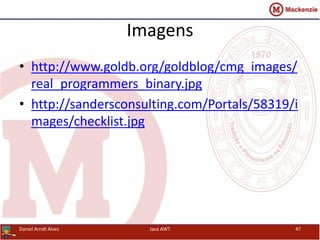 Imagens
• http://www.goldb.org/goldblog/cmg_images/
real_programmers_binary.jpg
• http://sandersconsulting.com/Portals/58319/i
mages/checklist.jpg
Daniel Arndt Alves Java AWT 47
 