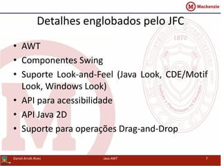 Detalhes englobados pelo JFC
• AWT
• Componentes Swing
• Suporte Look-and-Feel (Java Look, CDE/Motif
Look, Windows Look)
• API para acessibilidade
• API Java 2D
• Suporte para operações Drag-and-Drop
Daniel Arndt Alves Java AWT 7
 