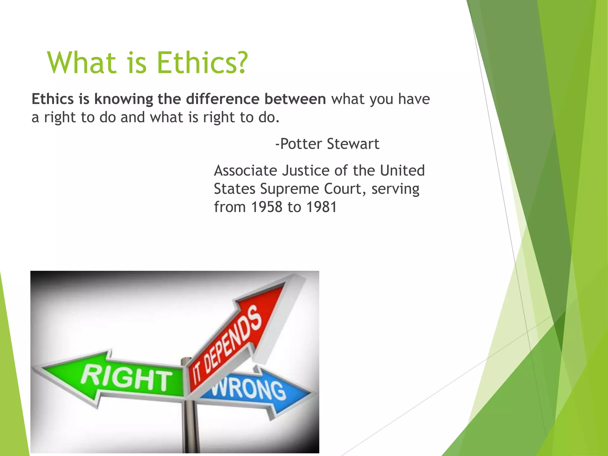 What is Ethics?
Ethics is knowing the difference between what you have
a right to do and what is right to do.
-Potter Stewart
Associate Justice of the United
States Supreme Court, serving
from 1958 to 1981
 