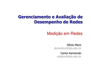 Gerenciamento e Avaliação de
Desempenho de Redes
Medição em Redes
Dênio Mariz
denio@cefetpb.edu.br
Carlos Kamienski
cak@cefetpb.edu.br

 