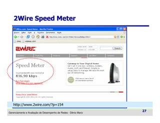 2Wire Speed Meter

http://www.2wire.com/?p=154
Gerenciamento e Avaliação de Desempenho de Redes - Dênio Mariz

27

 