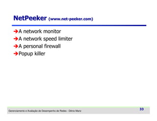 NetPeeker (www.net-peeker.com)
A network monitor
A network speed limiter
A personal firewall
Popup killer

Gerenciamento e Avaliação de Desempenho de Redes - Dênio Mariz

33

 