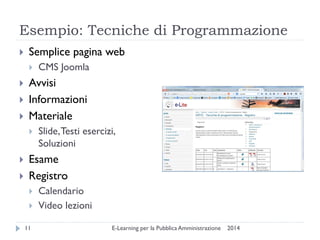 Esempio: Tecniche di Programmazione 
2014 
E-Learning per la Pubblica Amministrazione 
11 
Semplice pagina web 
CMS Joomla 
Avvisi 
Informazioni 
Materiale 
Slide, Testi esercizi, Soluzioni 
Esame 
Registro 
Calendario 
Video lezioni  