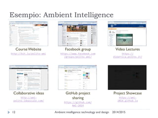 Esempio: Ambient Intelligence 
2014/2015 
Ambient intelligence: technology and design 
12 
Course Website http://bit.ly/polito-ami 
Facebook group 
https://www.facebook.com/groups/polito.ami/ 
Video Lectures 
https:// didattica.polito.it/ 
Project Showcase https://ami- 2014.github.io 
Collaborative ideas 
http://ami- polito.ideascale.com/ 
GitHub project sharing https://github.com/ AmI-2014  
