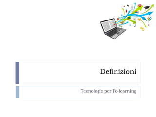 Definizioni 
Tecnologie per l’e-learning  