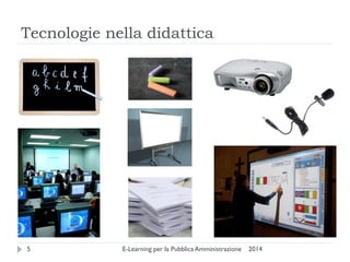 Tecnologie nella didattica 
2014 
E-Learning per la Pubblica Amministrazione 
5  
