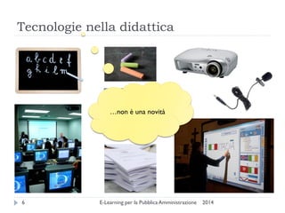 Tecnologie nella didattica 
2014 
E-Learning per la Pubblica Amministrazione 
6 
…non è una novità  