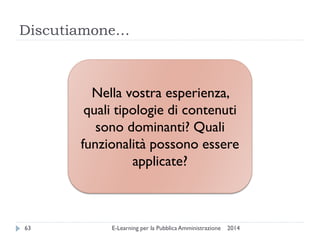 Discutiamone… 
2014 
E-Learning per la Pubblica Amministrazione 
63 
Nella vostra esperienza, quali tipologie di contenuti sono dominanti? Quali funzionalità possono essere applicate?  