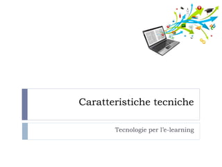 Caratteristiche tecniche 
Tecnologie per l’e-learning  