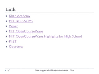 Link 
2014 
E-Learning per la Pubblica Amministrazione 
67 
Khan Academy 
MIT BLOSSOMS 
Waker 
MIT OpenCourseWare 
MIT OpenCourseWare Highlights for High School 
PhET 
Coursera  