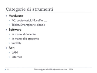 Categorie di strumenti 
2014 
E-Learning per la Pubblica Amministrazione 
8 
Hardware 
PC, proiettori, LIM, cuffie, … 
Tablet, Smartphone, ebook 
Software 
In mano al docente 
In mano allo studente 
Su web 
Reti 
LAN 
Internet  