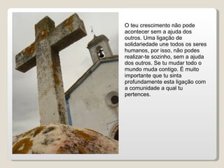 O teu crescimento não pode acontecer sem a ajuda dos outros. Uma ligação de solidariedade une todos os seres humanos, por isso, não podes realizar-te sozinho, sem a ajuda dos outros. Se tu mudar todo o mundo muda contigo. É muito importante que tu sinta profundamente esta ligação com a comunidade a qual tu pertences. 