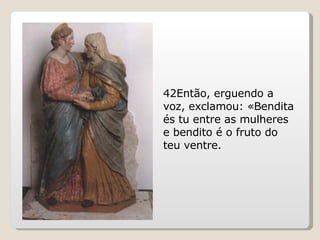 42Então, erguendo a voz, exclamou: «Bendita és tu entre as mulheres e bendito é o fruto do teu ventre. 