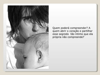 Quem poderá compreender? A quem abrir o coração e partilhar esse segredo  tão íntimo que ela própria não compreende?  