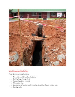 Mine Manager and Staff offices
The project in summary includes;
 The existing building to be refurbished
 Building height being raised
 New ceilings being installed
 Tiling of the floor
 Construction of partition walls as well as demolition of some existing ones
 Painting walls
 
