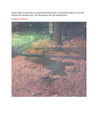 Spacer blocks are put there to suspend the reinforcement in the concrete when it is cast and
maintain the concrete cover. This also protects the steel reinforcement.
Breaking of concrete
 