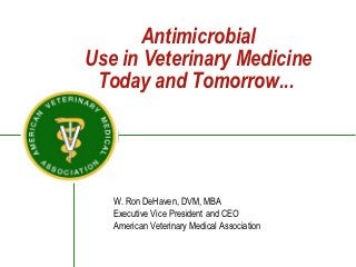 Antimicrobial
    Use in Veterinary Medicine
     Today and Tomorrow...

®




       W. Ron DeHaven, DVM, MBA
       Executive Vice President and CEO
       American Veterinary Medical Association
 
