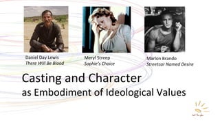Casting and Character
as Embodiment of Ideological Values
Daniel Day Lewis
There Will Be Blood
Meryl Streep
Sophie’s Choice
Marlon Brando
Streetcar Named Desire
 