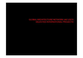 GLOBAL ARCHITECTURE NETWORK JAE LEE’S
SELECTED INTERNATIONAL PROJECTS
 