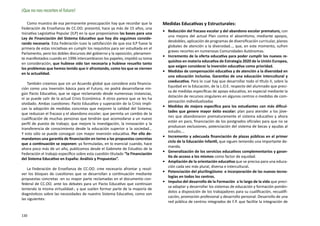 ¡Que no nos recorten el futuro!

    Como muestra de esa permanente preocupación hay que recordar que la           Medidas Educativas y Estructurales:
Federación de Enseñanza de CC.OO. presentó, hace ya más de 15 años, una
                                                                                  •	 Reducción del fracaso escolar y del abandono escolar prematuro, con
Iniciativa Legislativa Popular (ILP) en la que proponíamos las bases para una
                                                                                     una mejora del actual Plan contra el absentismo, mediante apoyos,
Ley de Financiación del Sistema Educativo que hoy día seguimos conside-
                                                                                     desdobles, aplicación de programas de diversificación curricular, planes
rando necesaria. Esta Federación tuvo la satisfacción de que esa ILP fuese la
                                                                                     globales de atención a la diversidad…, que, en este momento, sufren
primera de estas iniciativas en cumplir los requisitos para ser estudiada en el
                                                                                     graves recortes en numerosas Comunidades Autónomas.
Parlamento, pero los dobles discursos del gobierno y la oposición, plenamen-
                                                                                  •	 Incremento de la oferta educativa para poder cumplir los nuevos re-
te manifestados cuando en 1996 intercambiaron los papeles, impidió su toma
                                                                                     quisitos en materia educativa de Estrategia 2020 de la Unión Europea,
en consideración, que hubiese sido tan necesaria y hubiese resuelto tanto
                                                                                     que exigen considerar la inversión educativa como prioridad.
los problemas que hemos tenido que ir afrontando, como los que se ciernen
                                                                                  •	 Medidas de compensación educativa y de atención a la diversidad en
en la actualidad.
                                                                                     una educación inclusiva. Garantías de una educación intercultural y
                                                                                     coeducativa. Para lo cual hay que desarrollar todo el título II, sobre la
    También creemos que sin un Acuerdo global que considere esta financia-
                                                                                     Equidad en la Educación, de la L.O.E. respecto del alumnado que preci-
ción como una Inversión básica para el Futuro, no podrá desarrollarse nin-
                                                                                     sa de medidas específicas de apoyo educativo, en especial mediante la
gún Pacto Educativo, que se sigue reclamando desde numerosas instancias,
                                                                                     dotación de recursos singulares en algunos centros o medidas de com-
ni se puede salir de la actual Crisis Económica. A otros parece que se les ha
                                                                                     pensación individualizadas
olvidado. Ambas cuestiones: Pacto Educativo y superación de la Crisis impli-
                                                                                  •	 Medidas de mejora específica para los estudiantes con más dificul-
can la adopción de medidas concretas que mejoren la calidad del Sistema;
                                                                                     tades que genere mayor éxito escolar: plan para atender a los jóve-
que reduzcan el fracaso y el abandono escolar; que permita un cambio de la
                                                                                     nes que abandonaron prematuramente el sistema educativo y ahora
cualificación de muchas personas que tendrán que acomodarse a un nuevo
                                                                                     están en paro, financiación de los postgrados oficiales para que no se
perfil de puesto de trabajo; que mejore la investigación, la innovación y la
                                                                                     produzcan exclusiones, potenciación del sistema de becas y ayudas al
transferencia de conocimiento desde la educación superior a la sociedad…
                                                                                     estudio….
Y esto sólo se puede conseguir con mayor inversión educativa. Por ello de-
                                                                                  •	 Incremento y adecuada financiación de plazas públicas en el primer
mandamos una garantía de financiación en torno a las propuestas concretas
                                                                                     ciclo de la Educación Infantil, que siguen teniendo una importante de-
que a continuación se exponen: ya formuladas, en lo esencial cuando, hace
                                                                                     manda.
ahora poco más de un año, publicamos desde el Gabinete de Estudios de la
                                                                                  •	 Generalización de los servicios educativos complementarios y garan-
Federación el trabajo específico sobre esta cuestión titulado “la Financiación
                                                                                     tía de acceso a los mismos como factor de equidad.
del Sistema Educativo en España: Análisis y Propuestas”.
                                                                                  •	 Ampliación de la orientación educativa que se precisa para una educa-
                                                                                     ción cada vez más plural, diversa e intercultural.
    La Federación de Enseñanza de CC.OO. cree necesario afrontar y resol-
                                                                                  •	 Potenciación del plurilingüismo  e incorporación de las nuevas tecno-
ver los bloques de cuestiones que se desarrollan a continuación mediante
                                                                                     logías en todos los centros.
propuestas concretas -en su mayor parte reclamadas en el documento con-
                                                                                  •	 Impulso del desarrollo de la Formación  a lo largo de la vida que preci-
federal de CC.OO. ante los debates para un Pacto Educativo que continúan
                                                                                     sa adaptar y desarrollar los sistemas de educación y formación ponién-
teniendo la misma virtualidad-, y que suelen formar parte de la mayoría de
                                                                                     dolos a disposición de los trabajadores para su cualificación, recualifi-
diagnósticos sobre las necesidades de nuestro Sistema Educativo, como son
                                                                                     cación, promoción profesional y desarrollo personal. Desarrollo de una
las siguientes:
                                                                                     red pública de centros integrados de F.P. que facilite la integración de


130
 