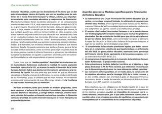 ¡Que no nos recorten el futuro!

traciones educativas, oculta que las desviaciones de la misma que se dan         Acuerdos generales y Medidas específicas para la Financiación
entre Comunidades, dentro de España, son casi tan amplias como las exis-         del Sistema Educativo
tentes en el marco de la Unión Europea” y reflejan, además, una importan-
te correlación entre resultados educativos y compromisos de financiación.         •	 La elaboración de una Ley de Financiación del Sistema Educativo que ga-
Muchas Comunidades tienen excelentes valoraciones en las comparaciones               rantice, en un plazo temporal limitado, la suficiencia de recursos para
internacionales como P.I.S.A., muy superiores a las propias medias de la OCDE        afrontar estas medidas. Dicha Ley tiene que estar avalada por las Adminis-
y a la gran mayoría de países de la Unión Europea y éstas, con alguna excep-         traciones Públicas de las Comunidades Autónomas debiendo colaborar en
ción a la regla, vienen a coincidir con las de mayor inversión por alumno, lo        ese compromiso los agentes sociales y las instituciones privadas.
que es lógico puesto que, como ya hemos insistido en otras ocasiones, esta       •	 El recurso a los Fondos Estructurales Europeos si no se puede obtener
mayor inversión se puede traducir en una educación más personalizada, clave          con fondos propios la financiación necesaria para resolver los problemas
en los resultados escolares. Las tremendas diferencias existentes en España          planteados. Esta es una solución factible pero que aún no se ha plantea-
en factores fundamentales como las “ratios” alumnado/unidad, alumnado/               do por los Estados de la Unión, como comentaba hace poco la Comisaria
profesor y profesorado/unidad, que permiten mejorar esa atención individua-          Europea de Educación al hacer crítico balance de las perspectivas para el
lizada y a la diversidad, son muestras evidentes de las distancias que existen       logro de los objetivos de la Estrategia Europa 2020.
dentro de España. No puede sostenerse que exista un fracaso general de las       •	 El cumplimiento de las actuales previsiones legales, que deben concre-
actuales políticas educativas, como se insinúa para exigir un cambio total de        tarse en el compromiso colectivo de que España dedique, en el horizonte
las misma, porque cuando el esfuerzo financiero se aproxima a los estándares         del año 2015, un gasto público educativo, expresado como porcentaje
europeos los resultados son iguales o superiores a la media, pero en numero-         del Producto Interior Bruto, equivalente al de los países europeos, como
sas Comunidades se está emprendiendo el camino contrario.                            ya ordena el artículo 155 de la L.O.E.
                                                                                 •	 Un compromiso de aproximación de la inversión de las distintas Comuni-
   Queda claro, que las “medias españolas” desvirtúan las desviaciones en-           dades Autónomas a la propia media nacional.
tre Comunidades Autónomas ocultando la realidad. Si nuestra aspiración           •	 Estas actuaciones y medidas deberían inscribirse en el objetivo, a largo
inmediata, como dice la LOE, es alcanzar la media de inversión de la Unión           plazo, de alcanzar el 7% del P.I.B. nacional, que estimamos necesario para
Europea, también habría que plantearse internamente aproximarse a la me-             que la Educación pueda alcanzar las tasas idóneas de calidad y equidad
dia dentro de España. Por otra parte hay que insistir en que las diferencias     •	 Las inversiones deben garantizar, en el medio plazo, la consecución de
educativas en España arrancan de la Dictadura, no son un producto del Estado         los objetivos educativos para la Estrategia 2020 de la Unión Europea, y,
de las Autonomías, y que, al contrario que en otros sectores, no han existido        en ese sentido, deberán dar prioridad al gasto en Educación Primaria y
previsiones de compensación de esas diferencias iniciales. En la Enseñanza           Secundaria, donde la media de inversión, en términos de PIB de la Unión
no han existido esfuerzos para su nivelación.                                        Europea es un 25% superior a la española.

   Por todo lo anterior, tanto para atender las medidas propuestas, como            Estos objetivos, que son obligaciones del Estado Español en el caso del
para equiparar el esfuerzo de las distintas Comunidades aproximando las          cumplimiento del artículo 115 de la LOE y en los medios para el cumplimiento
actuales diferencias educativas, y corregir déficits históricos, creemos nece-   de los objetivos europeos, pueden ser imposibles de conseguir con la re-
sario, además de impulsar un Acuerdo nacional que considere la Educación         ciente Reforma Constitucional, por lo que debe resolverse cuanto antes la
como una prioridad, en cuanto Inversión básica para el Futuro de España, las     cuestión sobre si los principios generales del equilibrios presupuestario son
propuestas siguientes:                                                           incompatibles con el cumplimiento de los compromisos adquiridos.



132
 