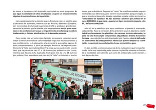 es menor al incremento del alumnado matriculado en estos programas, lo          menor que en Andalucía. Exponer las “ratios” de otras Comunidades seguiría
que sigue la constante de otras enseñanzas y supone un empeoramiento            mostrando esas diferencias, pero no tiene mucho sentido porque lo lógico es
objetivo de sus condiciones de impartición.                                     que se vinculen al desarrollo de cada modalidad en cada ámbito territorial. La
                                                                                “ratio media” de España es de 38,3 alumnas y alumnos por profesor en el
   Llama poderosamente la atención que en Andalucía crezca la plantilla pese    curso 2010/2011, lo que viene a suponer un ligero incremento respecto a los
al descenso del alumnado, mientras que en Asturias, Baleares o Cantabria,       37,7 del curso 2008/2009.
con incrementos de alumnado superiores al 50% se produzcan grandes des-
censos de la plantilla que las atiende, que evidentemente son un grave retro-       Aún así, en la medida en que estas enseñanzas se puedan ir orientando,
ceso en las condiciones en las que se imparten estas enseñanzas y una obvia     cada vez más, hacia la corrección de las anteriores tasas de abandono escolar
inadecuación, o falta de planificación, de la demanda existente.                habrá que incrementar las plantillas y los recursos técnicos adecuados, so
                                                                                pena no solo de incumplir compromisos adquiridos en el seno de la Unión
   Pero, siendo este un hecho claro, también es necesario comentar que el       Europea –que además han sido impulsados por España-, sino de defraudar
mayor o menor desarrollo de cada modalidad exige unos recursos distintos y      las expectativas de tantas personas adultas que quieren mejorar su cualifi-
que, posiblemente, es la adecuación a la demanda la que explica algunos de      cación recuperando su escolarización, lo que es muchísimo peor.
estos comportamientos. A título de ejemplo, Andalucía ha mejorado nota-
blemente la “ratio alumnado/profesor”, la única que se puede medir en este         En este sentido, y como consecuencia de las matizaciones que hemos efec-
caso, que ha pasado de casi 67 a 58 alumnos por profesor en dos cursos;         tuado, sería muy importante poder conocer la plantilla existente en función
mientras que Asturias la ha duplicado desde poco más de 17 a 38 alumnos         de la modalidad, aún sabiendo que parte del profesorado puede atender a
por profesor. Pero es evidente que, aún así, la “ratio” en Asturias es mucho    más de una de ellas.




                                                                                                                                                          149
 