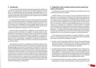 1.  Introducción                                                                    2.  Diagnóstico sobre el estado actual de nuestro sistema edu-
   La crisis económica internacional cobra especial gravedad en España, por         cativo y de formación
coincidir con el agotamiento del patrón de crecimiento seguido por nuestro             Los problemas de nuestro sistema educativo no son de ahora, pero la crisis
país en las últimas décadas, que se ha basado, fundamentalmente, en el ti-          económica los ha hecho más visibles.
rón de la construcción, particularmente la residencial, y de los servicios. Estos
sectores han generado mucho empleo pero, por lo general, poco cualificado,             El déficit histórico en los recursos con los que se atiende al derecho a la
además de precario y mal retribuido.                                                educación y en la equidad de su distribución; los insuficientes resultados ob-
                                                                                    tenidos por nuestros estudiantes y la desigualdad que se manifiesta en ellos
   En todo este tiempo, la política industrial ha sido prácticamente inexistente    y en el propio acceso a las enseñanzas; las escasas medidas educativas con las
y entre el empresariado español ha prevalecido la lógica del enriquecimiento        que se quieren paliar problemas de mayor magnitud y que no fueron atendi-
rápido y fácil, que ha supuesto que sus beneficios, lejos de invertirlos en I+D+i   dos en su momento; la cesión de responsabilidades que se hace a los centros
y en formación de sus trabajadores, los hayan dirigido a gastos suntuarios o al     escolares y a la educación en su conjunto, sin recibir el apoyo ni el respaldo
sector inmobiliario, que les ofrecía alta rentabilidad en tiempo récord, contri-    social y político necesarios para afrontar con éxito las tareas que se le asignan,
buyendo así a engordar la burbuja y a cerrar el círculo vicioso.                    junto a la insuficiente e inadecuada vinculación entre el sistema educativo y el
                                                                                    productivo…., son algunos de los principales problemas que venimos acusan-
    Hemos crecido con «pies de barro»: cegados por un crecimiento de nues-          do y que están presentes tanto en los informes de las instituciones educativas
tra riqueza nacional y del empleo, muy superior a la media europea, no se ha        españolas como en los de los objetivos europeos en materia de educación.
invertido en lo que da futuro a un país y le hace más resistente ante cambios
de ciclo. No se ha invertido suficientemente en investigación, ni en formación          Tras la instauración de la democracia, los cambios cualitativos y cuantita-
y se ha desatendido la educación en su doble faceta de crear ciudadanos au-         tivos en el sistema educativo han sido muy importantes, pero no suficientes
tónomos, libres y responsables, y trabajadores cualificados que puedan en-          para resolver los déficits de calidad que le aquejan:
frentarse con garantías de éxito a los retos de una economía en permanente
y acelerado cambio.                                                                 •   El primer ciclo de la educación infantil (0-3 años), etapa primordial para
                                                                                        favorecer el proceso de socialización y para conseguir la calidad y equidad
    Esta evidencia ha llevado a la Confederación Sindical de CCOO a propo-              del sistema educativo, se está implantando con insuficiente oferta en nu-
ner un Pacto de Estado por la Economía, el Empleo y la Cohesión Social, que             merosas CCAA y sin seguir criterios plenamente educativos.
persigue proteger a las personas más expuestas a los efectos de la crisis, esti-
mular la actividad económica para generar empleo y promover un cambio en            •	 Los datos sobre escolarización del alumnado reflejan que no se siguen los cri-
el patrón de crecimiento de nuestra economía que la haga más sólida, justa,            terios adecuados en cuanto a su distribución en los centros sostenidos con
competitiva y menos vulnerable. En esta propuesta se da un papel estratégico           fondos públicos. La escolarización de alumnos en situación de exclusión social,
a la educación y a la formación, tanto en la lógica de cómo a través de ellas se       de aquellos que se incorporan tarde al sistema o de los hijos de inmigrantes
puede contribuir a salir de la crisis (manteniendo el empleo y favoreciendo la         está recayendo, en mayor parte, en la enseñanza pública, lo que condiciona
reinserción laboral) como en el papel que les corresponde a la hora de cons-           fuertemente la actividad docente y los resultados en estos centros.
truir ese nuevo patrón de crecimiento, sostenido sobre políticas industriales
que se basen en el conocimiento (inversión en I+D+i y en la formación y cuali-      •	 En la educación primaria y secundaria se origina uno de los problemas más
ficación de trabajadores y trabajadoras).                                              importantes de nuestro sistema educativo, el fracaso escolar. Sus conse-


                                                                                                                                                                  159
 