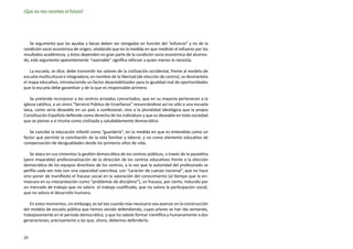 ¡Que no nos recorten el futuro!




   Se argumenta que las ayudas y becas deben ser otorgadas en función del “esfuerzo” y no de la
condición socio económica de origen, olvidando que en la medida en que medirán el esfuerzo por los
resultados académicos, y éstos dependen en gran parte de la condición socio económica del alumna-
do, este argumento aparentemente “razonable” significa reforzar a quien menos lo necesita.

   La escuela, se dice, debe transmitir los valores de la civilización occidental, frente al modelo de
escuela multicultural e integradora; en nombre de la libertad (de elección de centro), se desmantela
el mapa educativo, introduciendo un factor desestabilizador para la igualdad real de oportunidades
que la escuela debe garantizar y de la que es responsable primera.

    Se pretende incorporar a los centros privados concertados, que en su mayoría pertenecen a la
iglesia católica, a un único “Servicio Público de Enseñanza” renunciándose así no sólo a una escuela
laica, como sería deseable en un país a confesional, sino a la pluralidad ideológica que la propia
Constitución Española defiende como derecho de los individuos y que es deseable en toda sociedad
que se piense a sí misma como civilizada y saludablemente democrática.

   Se concibe la educación infantil como “guardería”, en la medida en que es entendida como un
factor que permite la conciliación de la vida familiar y laboral, y no como elemento educativo de
compensación de desigualdades desde los primeros años de vida.

   Se ataca en sus cimientos la gestión democrática de los centros públicos, a través de la paulatina
(pero imparable) profesionalización de la dirección de los centros educativos frente a la elección
democrática de los equipos directivos de los centros, a la vez que la autoridad del profesorado se
perfila cada vez más con una capacidad coercitiva, con “carácter de cuerpo nacional”, que no hace
sino poner de manifiesto el fracaso social en la valoración del conocimiento (al tiempo que lo en-
mascara en su interpretación como “problemas de disciplina”), un fracaso, por cierto, inducido por
un mercado de trabajo que no valora el trabajo cualificado, que no valora la participación social,
que no valora el desarrollo humano.

   En estos momentos, sin embargo, es tal vez cuando más necesario sea avanzar en la construcción
del modelo de escuela pública que hemos venido defendiendo, cuyos pilares se han ido sentando,
trabajosamente en el periodo democrático, y que ha sabido formar científica y humanamente a dos
generaciones; precisamente a las que, ahora, debemos defenderla.


20
 