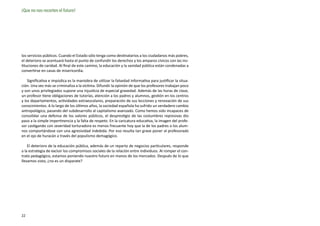 ¡Que no nos recorten el futuro!




los servicios públicos. Cuando el Estado sólo tenga como destinatarios a los ciudadanos más pobres,
el deterioro se acentuará hasta el punto de confundir los derechos y los amparos cívicos con las ins-
tituciones de caridad. Al final de este camino, la educación y la sanidad pública están condenadas a
convertirse en casas de misericordia.

    Significativa e impúdica es la maniobra de utilizar la falsedad informativa para justificar la situa-
ción. Una vez más se criminaliza a la víctima. Difundir la opinión de que los profesores trabajan poco
y son unos privilegiados supone una injusticia de especial gravedad. Además de las horas de clase,
un profesor tiene obligaciones de tutorías, atención a los padres y alumnos, gestión en los centros
y los departamentos, actividades extraescolares, preparación de sus lecciones y renovación de sus
conocimientos. A lo largo de los últimos años, la sociedad española ha sufrido un verdadero cambio
antropológico, pasando del subdesarrollo al capitalismo avanzado. Como hemos sido incapaces de
consolidar una defensa de los valores públicos, el desprestigio de las costumbres represivas dio
paso a la simple impertinencia y la falta de respeto. En la caricatura educativa, la imagen del profe-
sor castigando con severidad torturadora es menos frecuente hoy que la de los padres o los alum-
nos comportándose con una agresividad indebida. Por eso resulta tan grave poner al profesorado
en el ojo de huracán a través del populismo demagógico.

    El deterioro de la educación pública, además de un reparto de negocios particulares, responde
a la estrategia de excluir los compromisos sociales de la relación entre individuos. Al romper el con-
trato pedagógico, estamos poniendo nuestro futuro en manos de los mercados. Después de lo que
llevamos visto, ¿no es un disparate?




22
 