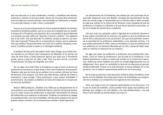¡Que no nos recorten el futuro!


país mal educado es un país condenado a muerte, y modifique este destino,                 Las declaraciones de la Presidenta, secundadas por otro personaje de es-
entonces su nombre no será del olvido: dentro de cincuenta años estará pre-            casa talla intelectual como Ana Botella, concejala del Ayuntamiento de Ma-
sente en todos los rincones del país, será recordado con admiración y respeto.         drid, han tenido luego un desmentido que no elimina todo el daño causado.
Y no será sólo estatua, o calle, o foto, o estampilla”.                                Se sabe que vivimos en la cultura de los titulares y esas simplezas de que los
                                                                                       profesores no trabajan lo suficiente y de que tienen excesivas vacaciones, ca-
    Pues ya se ve lo que está pasando en la Comunidad de Madrid. Se está des-          lan en el estado de opinión de la ciudadanía.
truyendo la enseñanza pública, que es la causa de la equidad para un pueblo.
El ataque de la Presidenta a los docentes de la comunidad ha desencadenado                 ¿De qué sirven las campañas sobre la dignidad de la profesión docente si
una protesta que ella califica de “absurda, irracional y política”. Tres adjetivos     lo que acaban entendiendo los alumnos y los padres es que los profesores no
que se las traen. ¿Por qué absurda? Es evidente: porque se opone a sus tesis.          dan el callo y solo piensan en las vacaciones? ¿De qué sirve pretender aumen-
¿Por qué irracional? Porque ella no comprende las razones que la sustentan.            tar la autoridad de los profesores subiéndoles a unas elevadas tarimas, si lo
¿Por qué política? Porque ella tiene una visión de lo político ramplona y mez-         que acaban pensando los niños, como su Presidenta, es que los profesores no
quina. Es política porque se opone a su ideología neoliberal.                          son solidarios con las personas afectadas por la crisis, a pesar de haber acep-
                                                                                       tado sin rechistar la reducción de sus salarios?
   El profesor de Educación Secundaria Pedro Sáez Ortega, que enseña Cien-
cias Sociales en el Instituto Clara Campoamor de Móstoles, le ha escrito una              No digo que todos los profesores y profesoras sean profesionales exce-
carta de trece folios a Doña Esperanza Aguirre que dudo que la Presidenta              lentes. Como en todas las profesiones, hay de todo en la enseñanza. Y eso
pueda, quiera y sepa leer de cabo a rabo. Está muy bien escrita y muy bien             debería plantearnos a todos y a todas qué sucede con el control de la educa-
fundamentada. Sin faltas de ortografía, por cierto.                                    ción. Habrá que tomar medidas con quien no cumple diligentemente con sus
                                                                                       obligaciones. Pero, poner en entredicho la tarea de los docentes en general,
    Por no saber, dice Pedro Sáez, la Presidenta no sabe ni cómo se llaman los         resulta inadmisible. Porque no lo está haciendo un locuaz bebedor en un bar
profesores de Secundaria, ya que alude a ellos como Profesores de Educación.           de barrio, sino la máxima representante política de una Comunidad.
Tampoco sabe que las horas de un profesor no se cuentan sólo por las horas
de docencia. Para preparar una clase hace falta tiempo, además de interés y               No sé a qué escuela fue ni qué educación recibió la señora Presidenta. Si fue
entusiasmo. Y para corregir. Y para coordinarse. Y para realizar actividades. Y        buena, se le ha olvidado. Pero dudo que lo fuera si le ha facilitado una compren-
para formarse. ¿Se pueden contabilizar las horas de trabajo de un cirujano por         sión de la realidad y un compromiso con la gente de esta naturaleza.
las horas de quirófano?
                                                                                           Claro, que luego arrasa con mayorías desbordantes en las elecciones. Y es
    Reducir 3000 profesores, añadidos a los 2500 que ya desaparecieron en el           lo que no acabo de entender. ¿Cómo pueden tener apoyo esas políticas neo-
curso anterior, no es mejorar la calidad del sistema. Suprimir las horas de tutoría,   liberales que castigan a los más débiles, a los más desfavorecidos, a los que
no es la mejor manera de perfeccionar la educación. Desmantelar los Centros            Paulo Freire llamaba los desheredados de la tierra?
de Profesorado no es potenciar la educación. Privatizar la enseñanza es castigar
a los desfavorecidos, a los más necesitados. ¿No hay otros campos en los que se
puedan realizar recortes? ¿Se los tenemos que recordar a doña Esperanza?



30
 