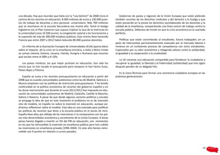 una década. Hay que recordar que Italia con la “Ley Gelmini” de 2008 inicio el         Gobiernos de países y regiones de la Unión Europea que están pidiendo
camino de los recortes en educación: 8.000 millones de euros y 130.000 pues-       también recortes de los derechos sindicales y del derecho a la huelga y que
tos de trabajo de docentes y otro personal universitario. Más 700 millones         están poniendo en la picota los derechos sociolaborales de los docentes y la
que se recortaron en la escuela Secundaria ese mismo año. Tomó el testigo          calidad de la enseñanza, compartiendo una línea común de trabajo contra la
Inglaterra con el Plan Cameron que supuso triplicar la tasa de la matrícula en     escuela pública. Debemos de insistir en que la crisis económica es la coartada
la universidad (unos 10.500 euros), la congelación salarial a los funcionarios y   perfecta.
la supresión de más de 300.000 empleos públicos. Esto mismo lleva haciendo
Francia que entre 2007 y 2012 habrá reducido 80.000 puestos docentes.                  Políticas que están convirtiendo al estudiante, futuro trabajador, en un
                                                                                   peón de intercambio permanentemente evaluado por el mercado laboral e
   Un informe de la Asociación Europea de Universidades (EUA) aporta datos         inmerso en un turbulento proceso de competencia con otros estudiantes.
sobre el impacto de la crisis en la enseñanza terciaria, a Italia y Reino Unido    Capturados por su valor económico y relegando valores como la solidaridad,
se suman Letonia, Estonia, Lituana, Irlanda, Hungría o Rumania que recortes        la igualdad y la cooperación o la creatividad.
que oscilan entre el 48% y el 10%.
                                                                                      La UE necesita una educación compartida para fortalecer la ciudadanía y
   Los países nórdicos, los que mejor puntúan en educación, han sido los           recuperar la igualdad, la libertad y la fraternidad (solidaridad) que tres siglos
únicos que no han tocado el presupuesto pero tampoco lo han hecho Suiza,           después penden de un delgado hilo.
Países Bajos y Polonia
                                                                                      Es la única fórmula para formar una conciencia ciudadana europea en las
    España se suma a los recortes presupuestarios en educación a partir del        próximas generaciones.
2008 que es cuando comunidades autónomas como las de Madrid, Valencia o
Murcia empiezan con las políticas de restricción presupuestarias. Y ha tenido
continuidad en la política económica de recortes del gobierno español y en
las duras restricciones que durante el curso 2011/2012 han impuesto en edu-
cación las comunidades autónomas de Madrid, Cataluña, Castilla la Mancha,
Galicia o Navarra. A pesar de que desde algunos sectores políticos y sociales
se propaga la idea de que en este momento el problema no es de inversión
sino de modelo, en España no sobra la inversión en educación, aunque po-
dríamos reflexionar sobre el modelo. Esta idea es una coartada para justificar
las políticas de recortes que tiene a la escuela pública en el punto de mira.
España lleva años por debajo de las inversiones si la comparamos con los paí-
ses más desarrollados económica y socialmente de la Unión Europea. A duras
penas hemos llegado a invertir un 5% del PIB en educación, con momentos
en los que ha retrocedido la inversión en enseñanza pública pero han subido
las inversiones en enseñanza privada (1996-2004). En este año hemos retro-
cedido casi 9 puntos en relación a cursos pasados.




                                                                                                                                                                 33
 